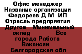 Офис-менеджер › Название организации ­ Федореев Д.М, ИП › Отрасль предприятия ­ Другое › Минимальный оклад ­ 25 000 - Все города Работа » Вакансии   . Белгородская обл.